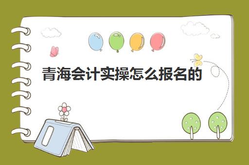 青海会计实操怎么报名的(会计初级证好考吗)