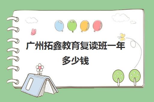 广州拓鑫教育复读班一年多少钱(广东省便宜的复读学校)