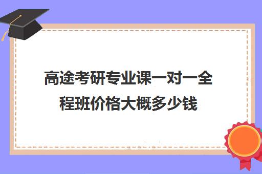 高途考研专业课一对一全程班价格大概多少钱（研途考研报班多少钱）