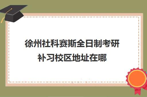 徐州社科赛斯全日制考研补习校区地址在哪