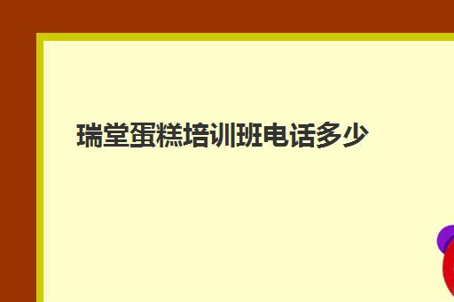 瑞堂蛋糕培训班电话多少(附近的蛋糕培训学校)