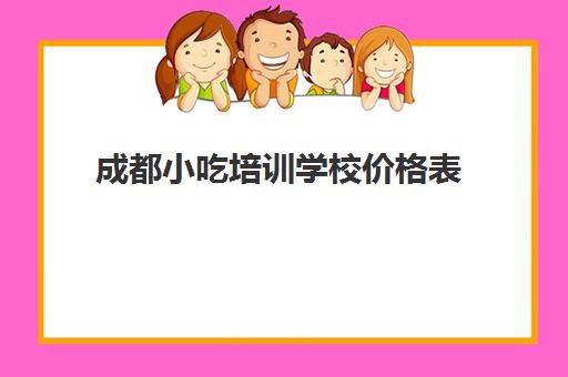 成都小吃培训学校价格表(小吃价格表模板图片)