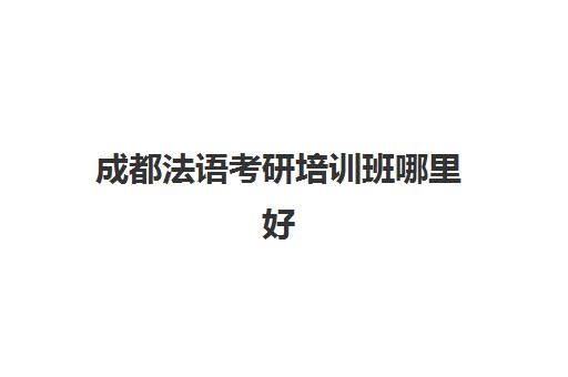 成都法语考研培训班哪里好(法语专业考研要考几门)