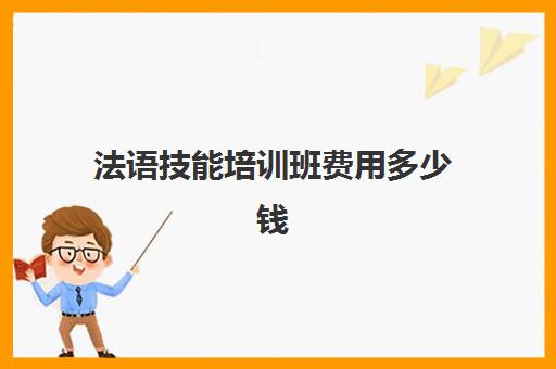 法语技能培训班费用多少钱(法语培训一年费用)