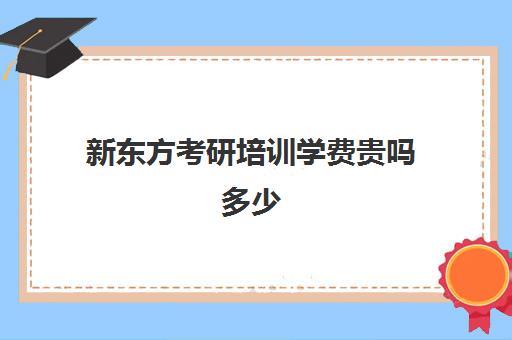 新东方考研培训学费贵吗多少(新东方考研班收费价格表)