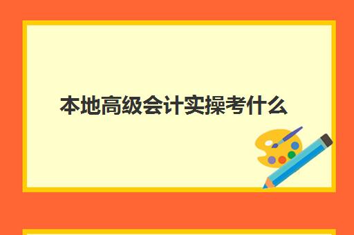 本地高级会计实操考什么(高级会计必须先考初级吗)