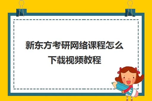 新东方考研网络课程怎么下载视频教程(怎么把新东方的课程下载到电脑上)