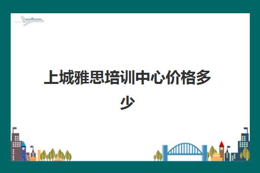 上城雅思培训中心价格多少(雅思课一般报班多少钱)