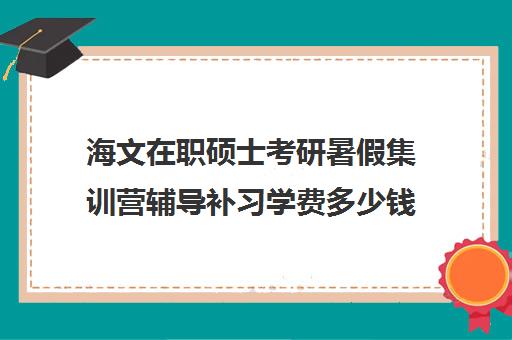 海文在职硕士考研暑假集训营辅导补习学费多少钱