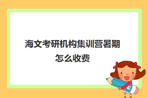 海文考研机构集训营暑期怎么收费（海文考研全年特训营）