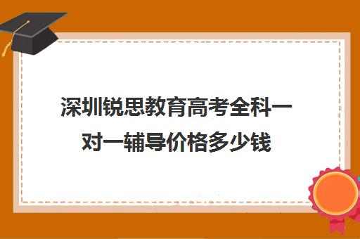 深圳锐思教育高考全科一对一辅导价格多少钱(清大锐思教育上班好不好)