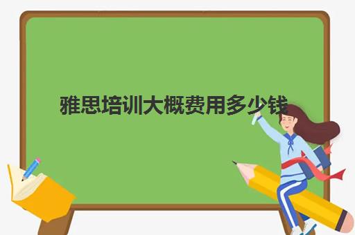 雅思培训大概费用多少钱(上海雅思培训班一般多少钱)