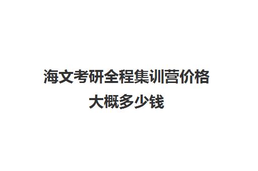 海文考研全程集训营价格大概多少钱（考研集训营有用吗）