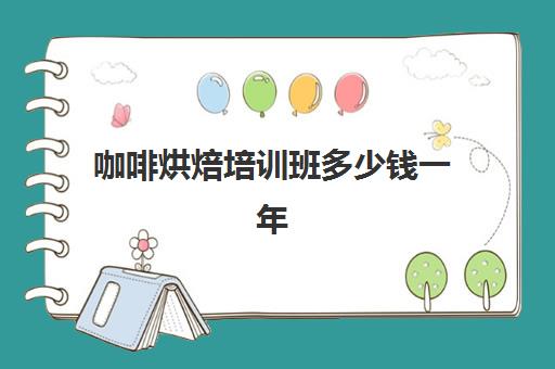 咖啡烘焙培训班多少钱一年(烘焙培训学校学费多少)