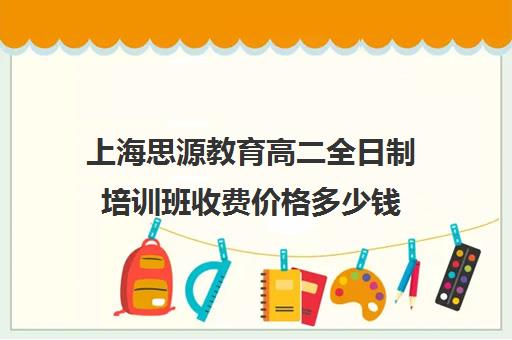 上海思源教育高二全日制培训班收费价格多少钱（全日制高中是什么意思）