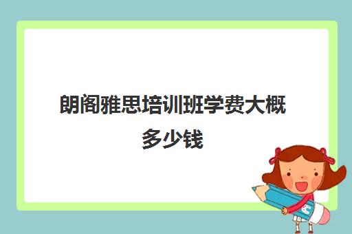 朗阁雅思培训班学费大概多少钱(雅思1对1培训一般收费多少钱)