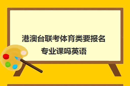 港澳台联考体育类要报名专业课吗英语(港澳台联考各校分数线)