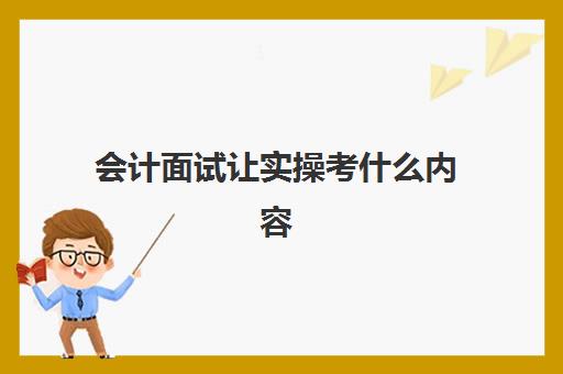 会计面试让实操考什么内容(面试会计一般会问什么问题及答案)