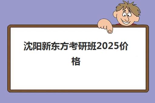 沈阳新东方考研班2025价格(沈阳考研培训机构排名前十)