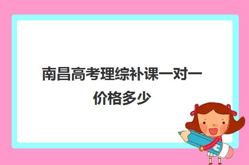 南昌高考理综补课一对一价格多少(高三一对一补课一般多少钱一小时)