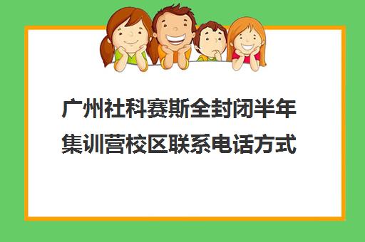 广州社科赛斯全封闭半年集训营校区联系电话方式（社科赛斯考研班价格）