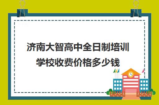 济南大智高中全日制培训学校收费价格多少钱(大智教育培训学校怎么样)