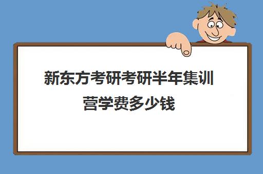 新东方考研考研半年集训营学费多少钱（新东方考研集训营有用吗）