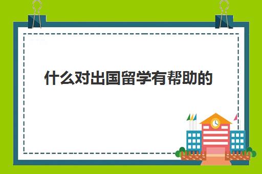 什么对出国留学有帮助的(出国留学好还是不好)