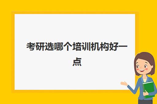 考研选哪个培训机构好一点(比较好考研培训机构)