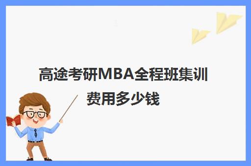 高途考研MBA全程班集训费用多少钱（mba辅导班哪个好?有推荐的吗）