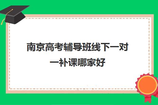 南京高考辅导班线下一对一补课哪家好(南京初中一对一补课费用)