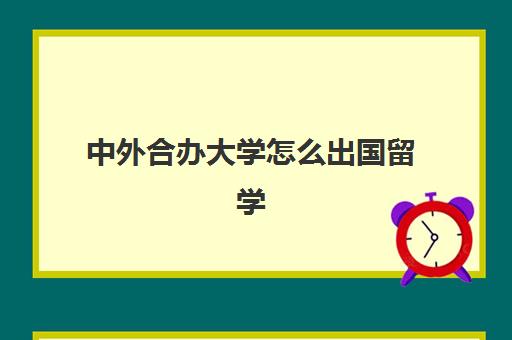 中外合办大学怎么出国留学(中外合作办学出国一年多少钱)