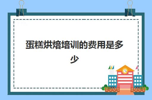 蛋糕烘焙培训的费用是多少(蛋糕烘焙培训学校收费)