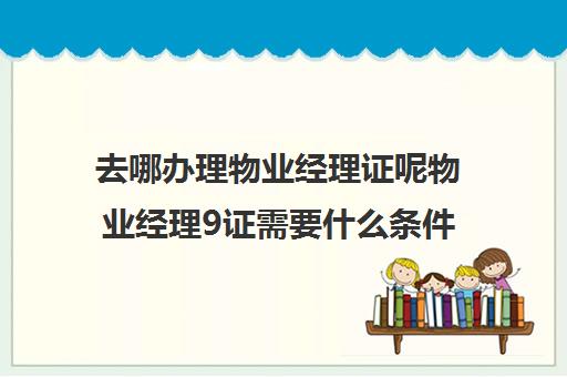 去哪办理物业经理证呢物业经理9证需要什么条件)