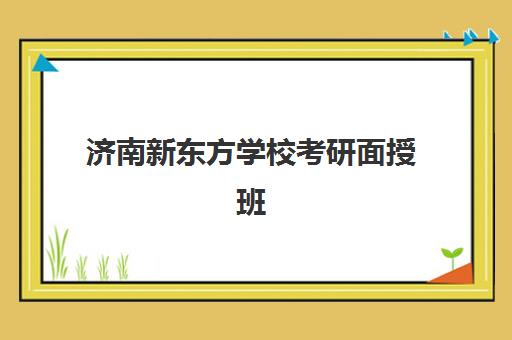 济南新东方学校考研面授班(济南新东方培训学校哪个校区好)