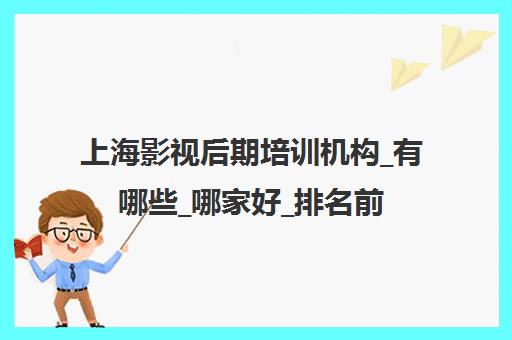 上海影视后期培训机构_有哪些_哪家好_排名前十推荐