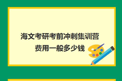 海文考研考前冲刺集训营费用一般多少钱（海文考研线上课程怎么样）