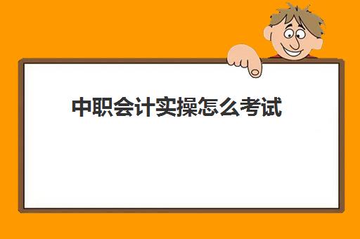 中职会计实操怎么考试(管理会计报名时间)