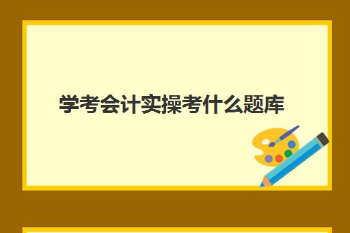 学考会计实操考什么题库(会计学考什么科目)