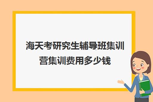 海天考研究生辅导班集训营集训费用多少钱（海天考研价格一览表）