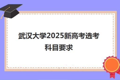 武汉大学2025新高考选考科目要求(新高考医学类科目要求)