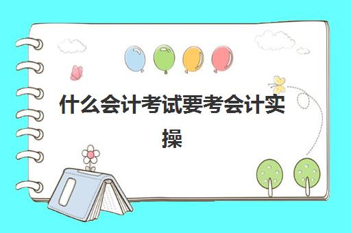 什么会计考试要考会计实操(考完初级会计证书不会做账)