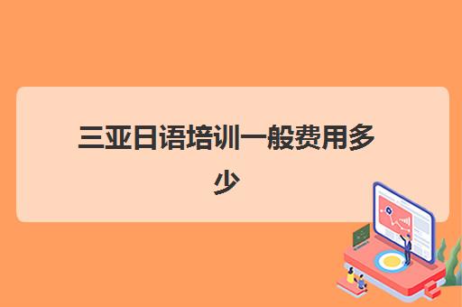 三亚日语培训一般费用多少(日语培训机构收费标准)