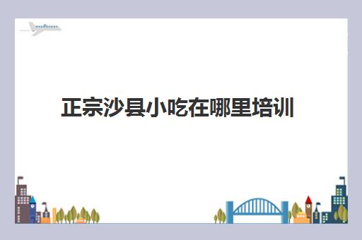 正宗沙县小吃在哪里培训(开沙县小吃一年才挣3万)