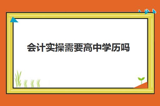 会计实操需要高中学历吗(零基础如何自考会计证)