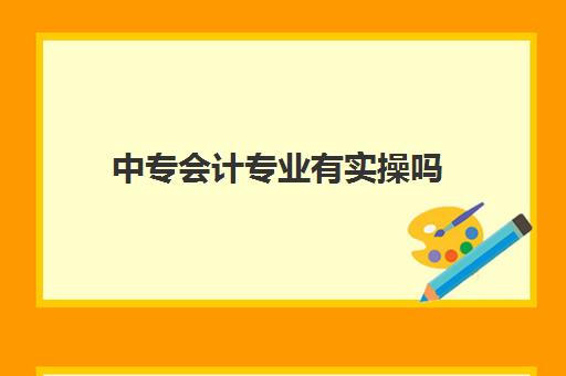 中专会计专业有实操吗(中专会计难学吗)