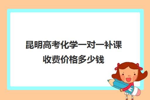 昆明高考化学一对一补课收费价格多少钱(昆明高三补课哪里最好)