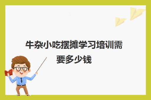 牛杂小吃摆摊学习培训需要多少钱