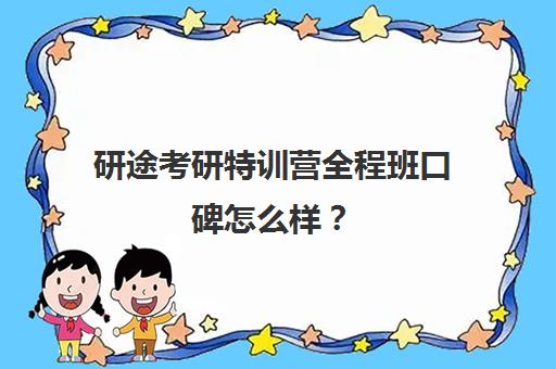 研途考研特训营全程班口碑怎么样？（研途考研集训营价格）