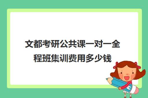 文都考研公共课一对一全程班集训费用多少钱（文都考研报班价格一览表2023）